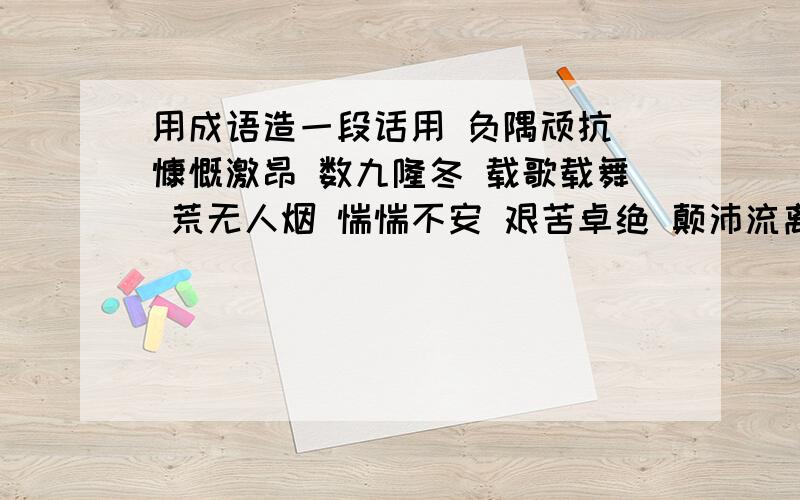 用成语造一段话用 负隅顽抗 慷慨激昂 数九隆冬 载歌载舞 荒无人烟 惴惴不安 艰苦卓绝 颠沛流离 销声匿迹 攀山越岭 林