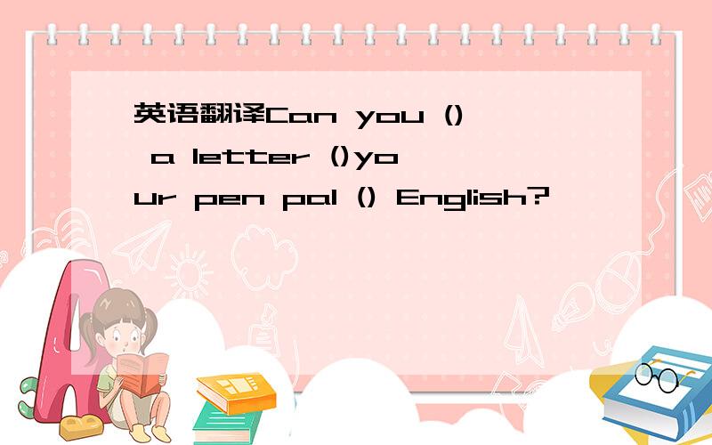 英语翻译Can you () a letter ()your pen pal () English?