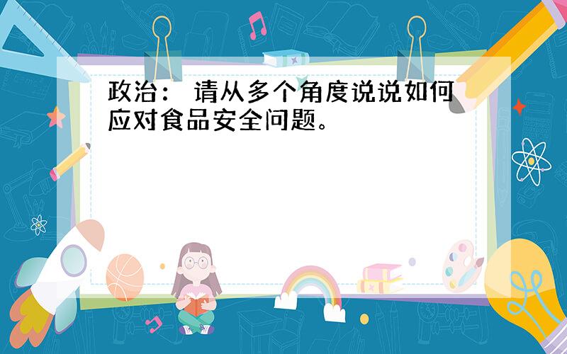 政治： 请从多个角度说说如何应对食品安全问题。