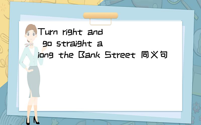 Turn right and go straight aiong the Bank Street 同义句