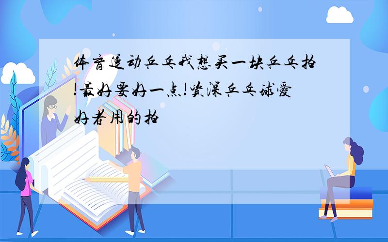 体育运动乒乓我想买一块乒乓拍!最好要好一点!资深乒乓球爱好者用的拍