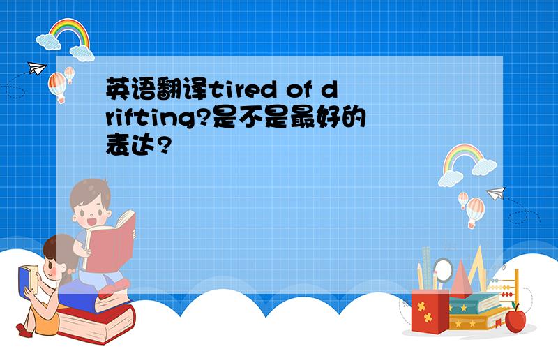 英语翻译tired of drifting?是不是最好的表达?