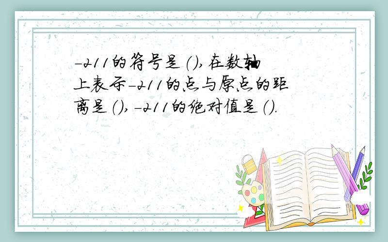 -211的符号是(),在数轴上表示-211的点与原点的距离是（）,-211的绝对值是（）.