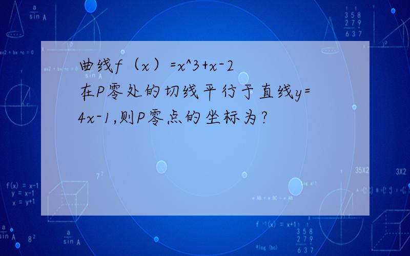 曲线f（x）=x^3+x-2在P零处的切线平行于直线y=4x-1,则P零点的坐标为?