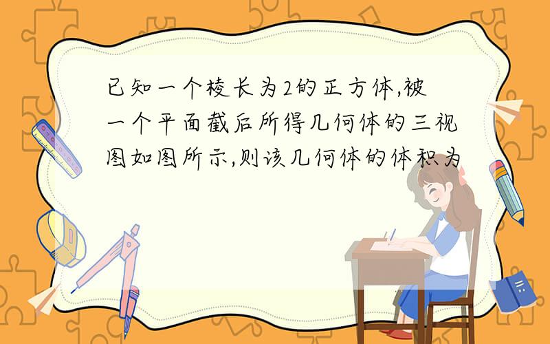 已知一个棱长为2的正方体,被一个平面截后所得几何体的三视图如图所示,则该几何体的体积为