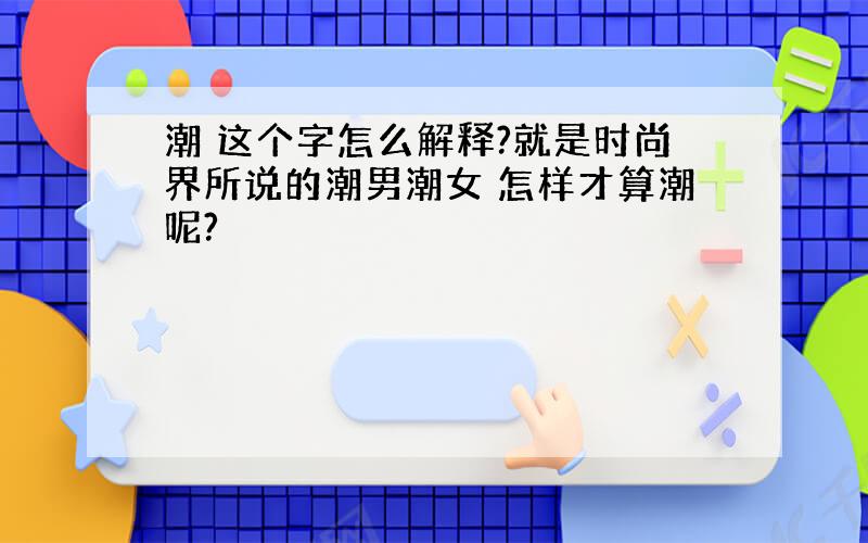 潮 这个字怎么解释?就是时尚界所说的潮男潮女 怎样才算潮呢?