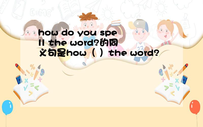 how do you spell the word?的同义句是how（ ）the word?