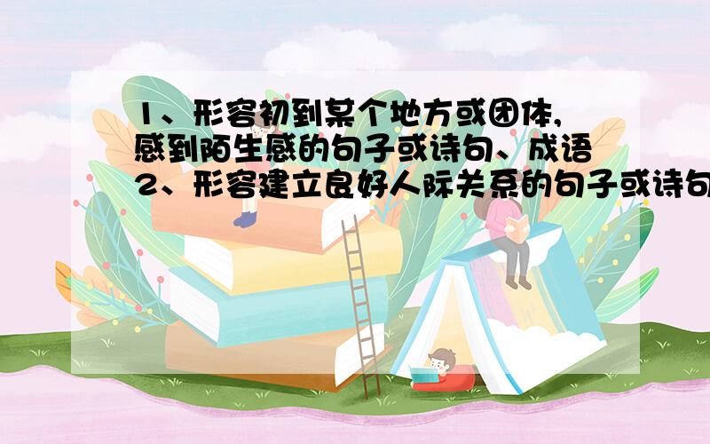 1、形容初到某个地方或团体,感到陌生感的句子或诗句、成语2、形容建立良好人际关系的句子或诗句、成语