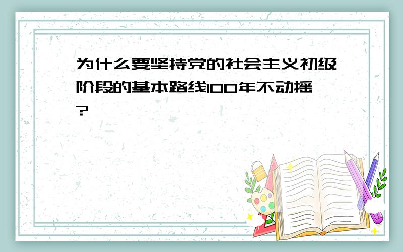 为什么要坚持党的社会主义初级阶段的基本路线100年不动摇?