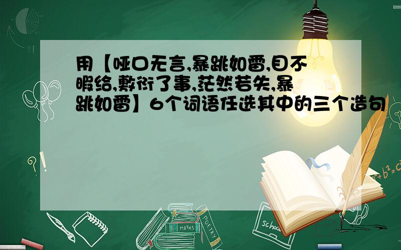 用【哑口无言,暴跳如雷,目不暇给,敷衍了事,茫然若失,暴跳如雷】6个词语任选其中的三个造句