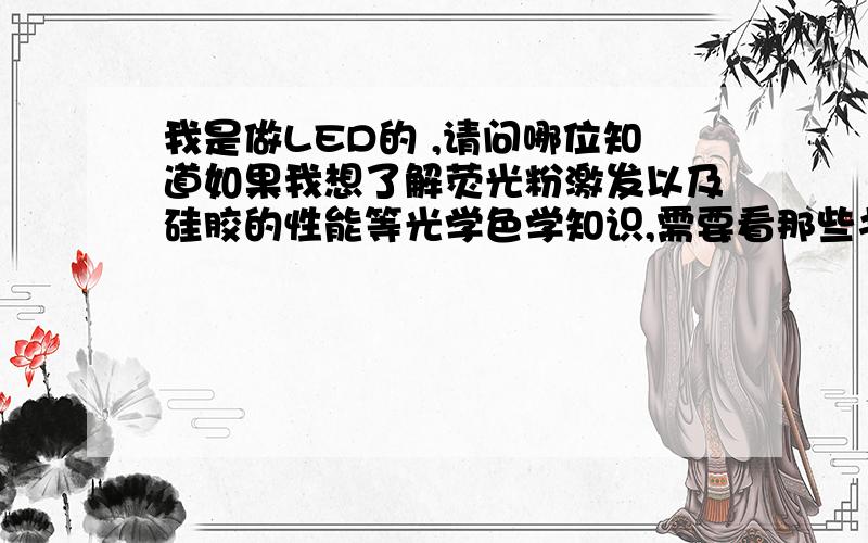 我是做LED的 ,请问哪位知道如果我想了解荧光粉激发以及硅胶的性能等光学色学知识,需要看那些书呢?