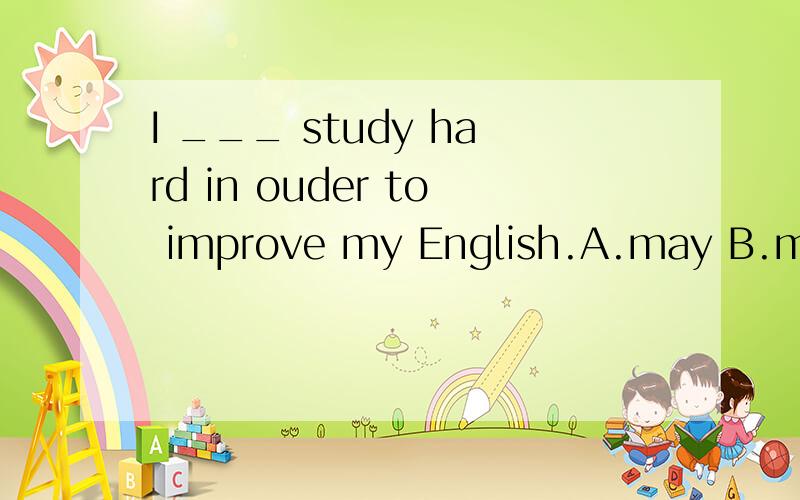 I ___ study hard in ouder to improve my English.A.may B.mayb