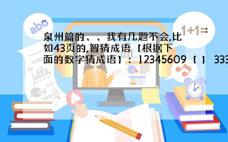 泉州篇的、、我有几题不会,比如43页的,智猜成语【根据下面的数字猜成语】：12345609【 】 333 555【 】