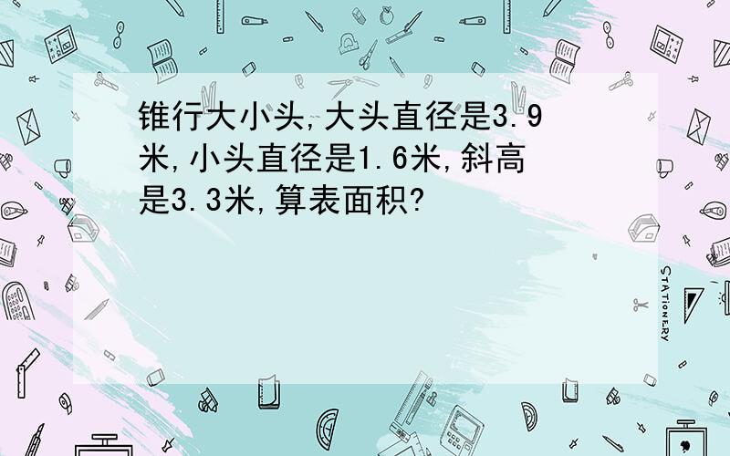 锥行大小头,大头直径是3.9米,小头直径是1.6米,斜高是3.3米,算表面积?