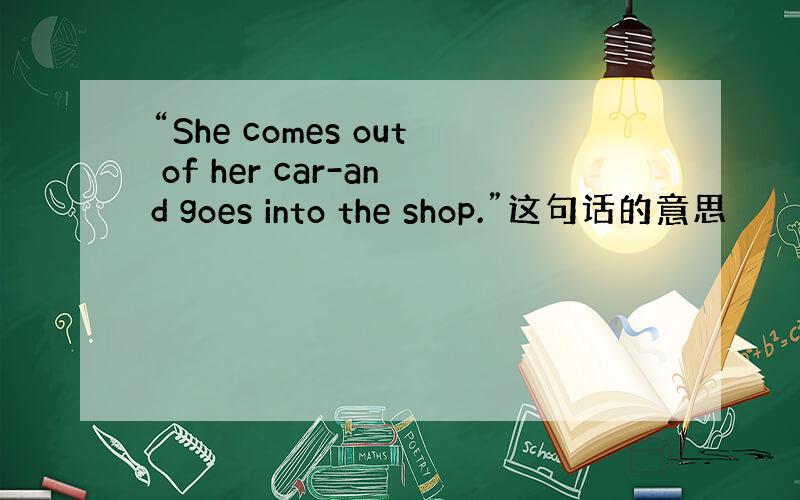 “She comes out of her car-and goes into the shop.”这句话的意思