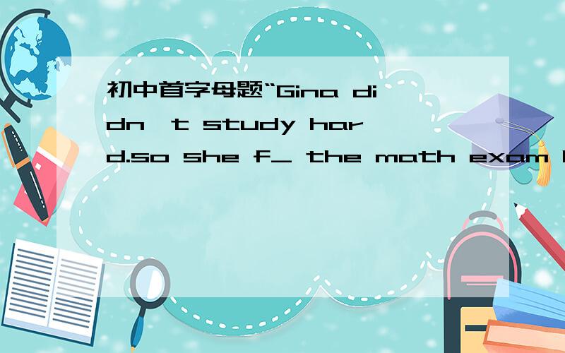 初中首字母题“Gina didn't study hard.so she f_ the math exam last t