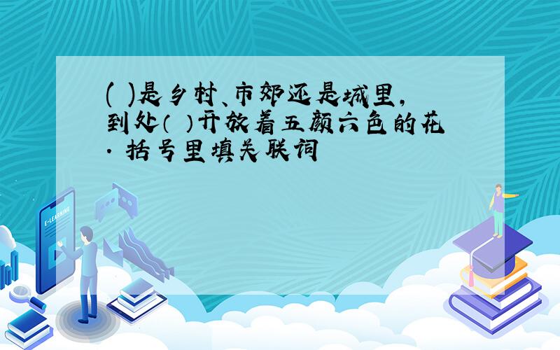 ( )是乡村、市郊还是城里,到处（ ）开放着五颜六色的花. 括号里填关联词