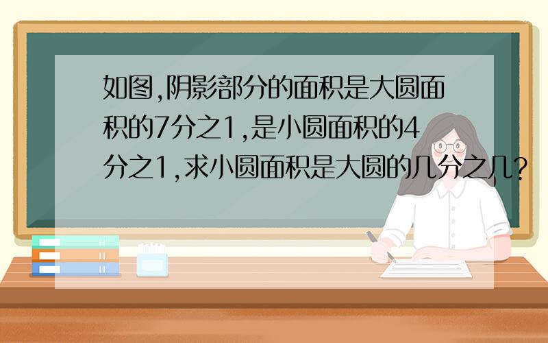 如图,阴影部分的面积是大圆面积的7分之1,是小圆面积的4分之1,求小圆面积是大圆的几分之几?