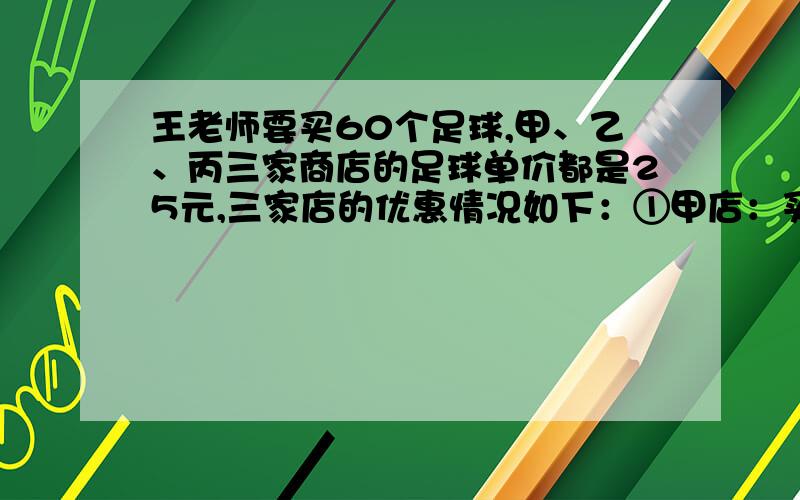 王老师要买60个足球,甲、乙、丙三家商店的足球单价都是25元,三家店的优惠情况如下：①甲店：买10个送2