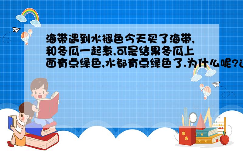 海带遇到水褪色今天买了海带,和冬瓜一起煮,可是结果冬瓜上面有点绿色,水都有点绿色了.为什么呢?这种海带是不是非法加工呢?