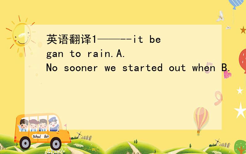 英语翻译1——--it began to rain.A.No sooner we started out when B.