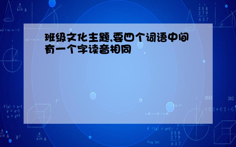 班级文化主题,要四个词语中间有一个字读音相同