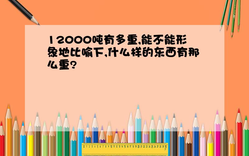 12000吨有多重,能不能形象地比喻下,什么样的东西有那么重?