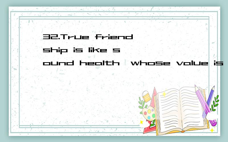 32.True friendship is like sound health,whose value is seldo