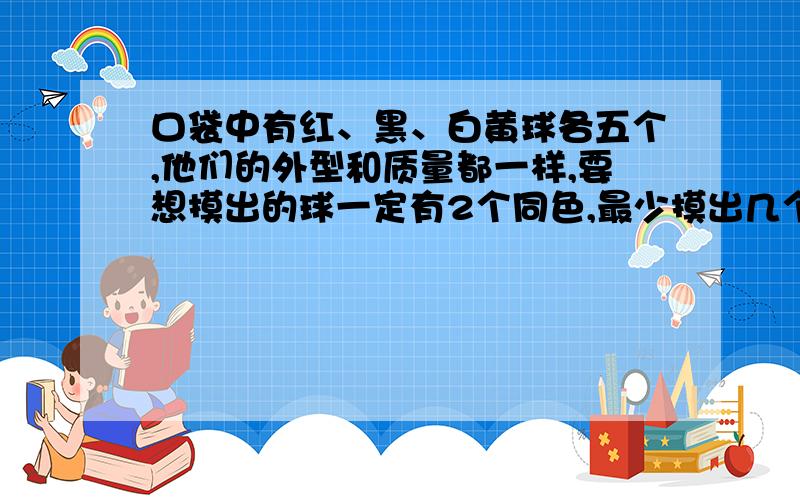 口袋中有红、黑、白黄球各五个,他们的外型和质量都一样,要想摸出的球一定有2个同色,最少摸出几个球?