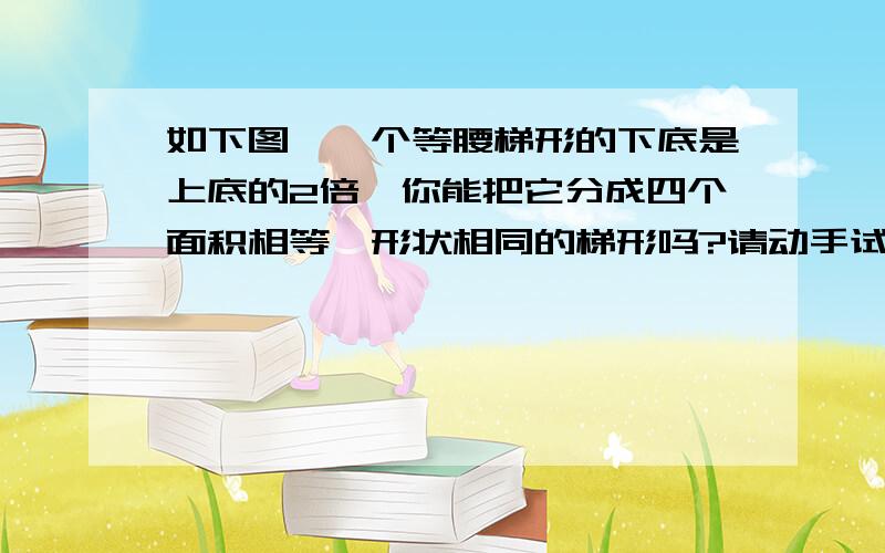 如下图,一个等腰梯形的下底是上底的2倍,你能把它分成四个面积相等、形状相同的梯形吗?请动手试一试.