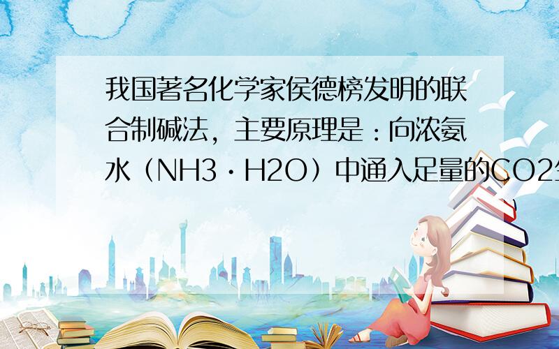 我国著名化学家侯德榜发明的联合制碱法，主要原理是：向浓氨水（NH3•H2O）中通入足量的CO2生成NH4HCO3（碳酸氢