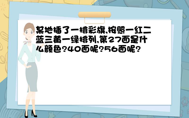 某地插了一排彩旗,按照一红二蓝三黄一绿排列,第27面是什么颜色?40面呢?56面呢?