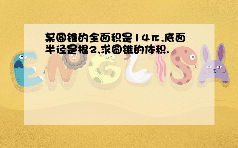 某圆锥的全面积是14π,底面半径是根2,求圆锥的体积.