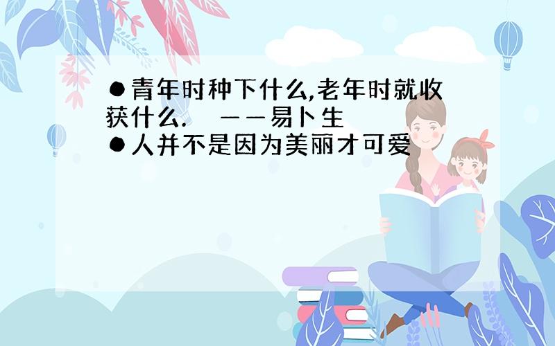 ●青年时种下什么,老年时就收获什么.　　——易卜生 　　●人并不是因为美丽才可爱