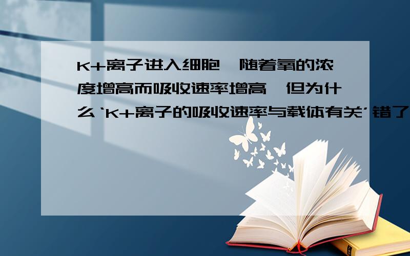 K+离子进入细胞,随着氧的浓度增高而吸收速率增高,但为什么‘K+离子的吸收速率与载体有关’错了呢?分明是主动运输也!