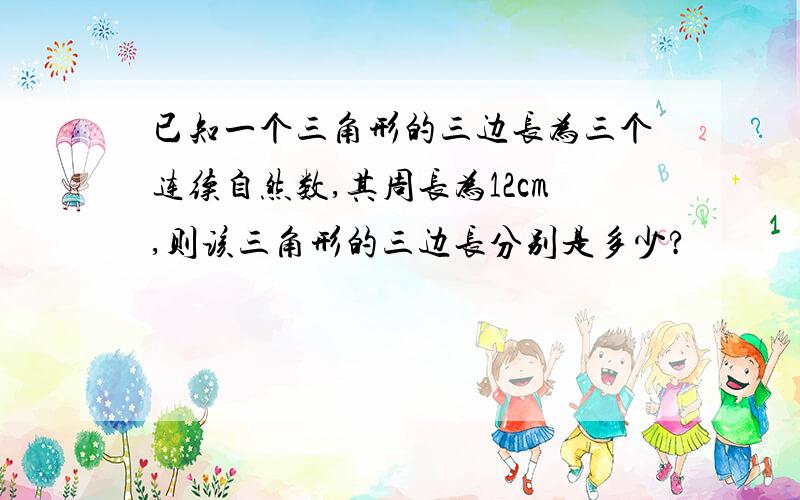 已知一个三角形的三边长为三个连续自然数,其周长为12cm,则该三角形的三边长分别是多少?