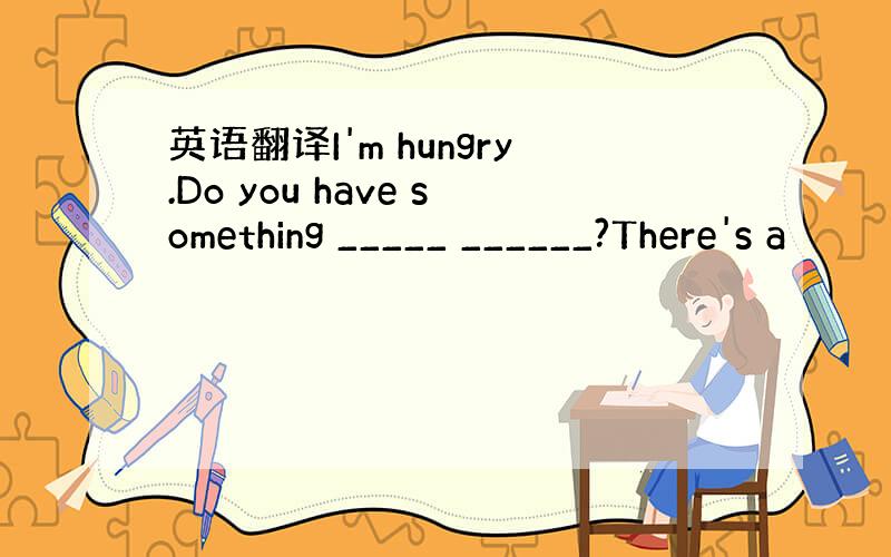 英语翻译I'm hungry.Do you have something _____ ______?There's a