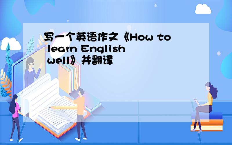 写一个英语作文《How to learn English well》并翻译