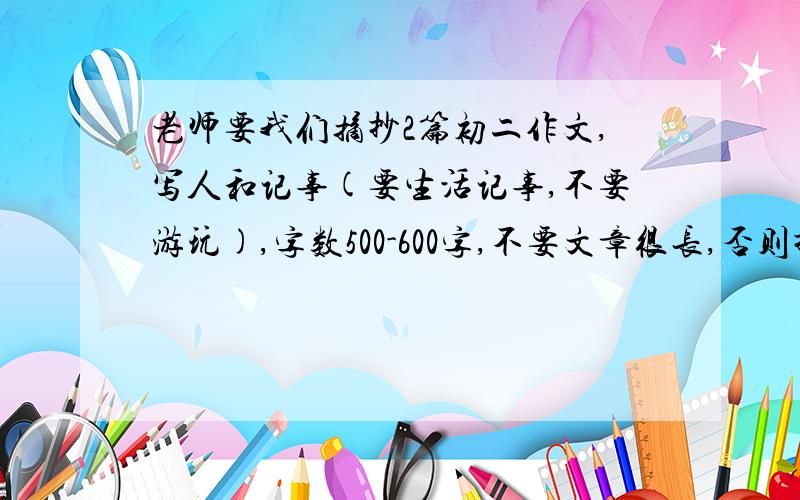 老师要我们摘抄2篇初二作文,写人和记事(要生活记事,不要游玩),字数500-600字,不要文章很长,否则抄的很累!