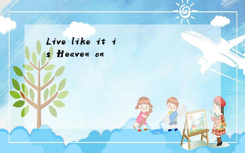 Live like it is Heaven on