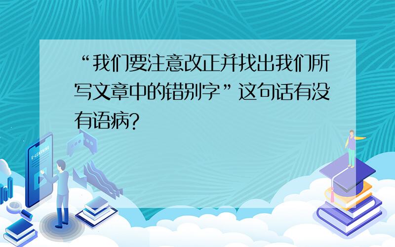 “我们要注意改正并找出我们所写文章中的错别字”这句话有没有语病?