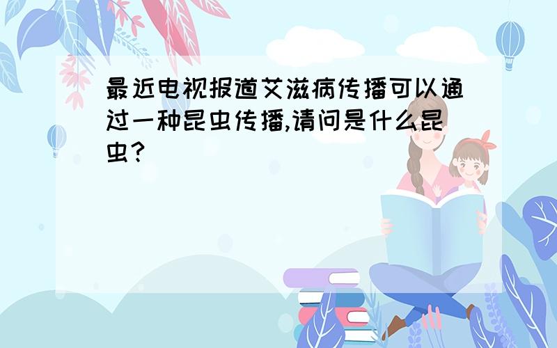 最近电视报道艾滋病传播可以通过一种昆虫传播,请问是什么昆虫?