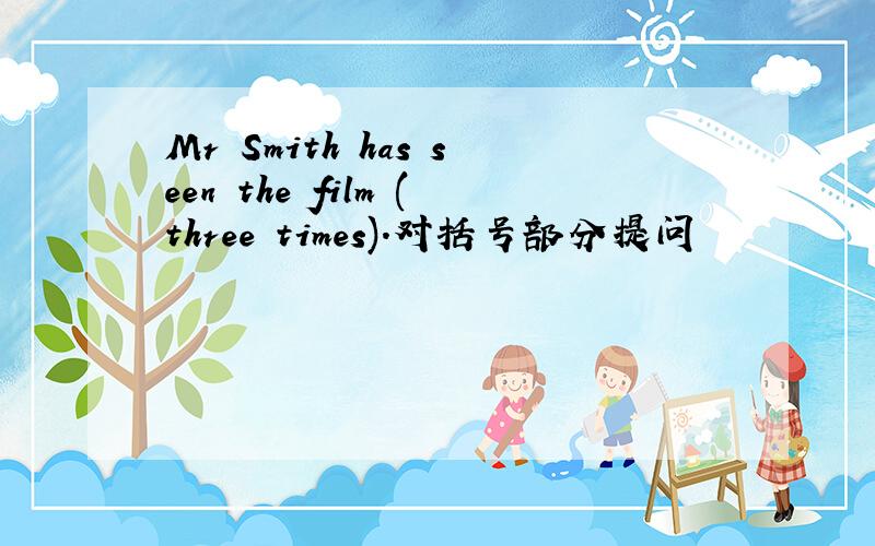 Mr Smith has seen the film (three times).对括号部分提问