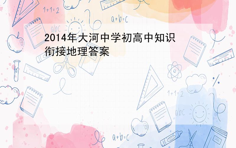 2014年大河中学初高中知识衔接地理答案