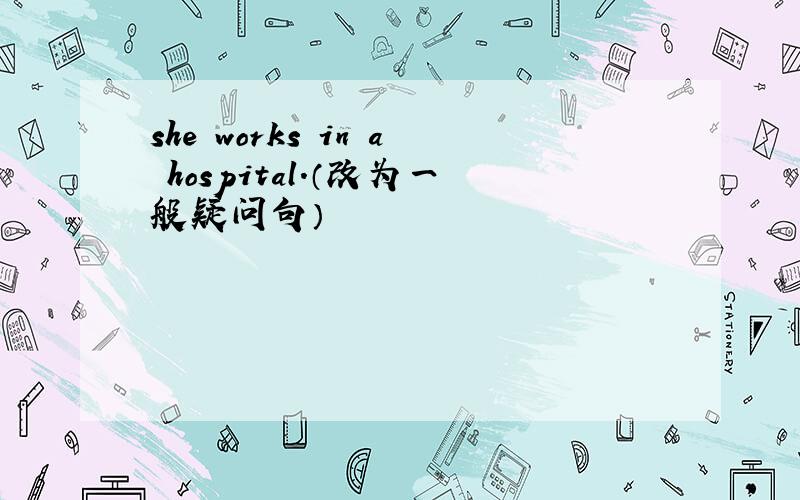 she works in a hospital.（改为一般疑问句）