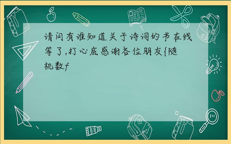 请问有谁知道关于诗词的书在线等了,打心底感谢各位朋友{随机数f