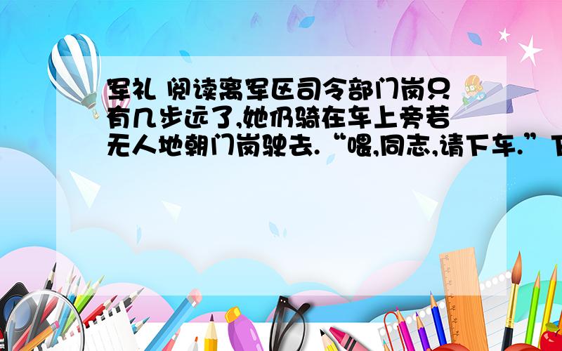 军礼 阅读离军区司令部门岗只有几步远了,她仍骑在车上旁若无人地朝门岗驶去.“喂,同志,请下车.”下车?她不屑地瞥了哨兵一