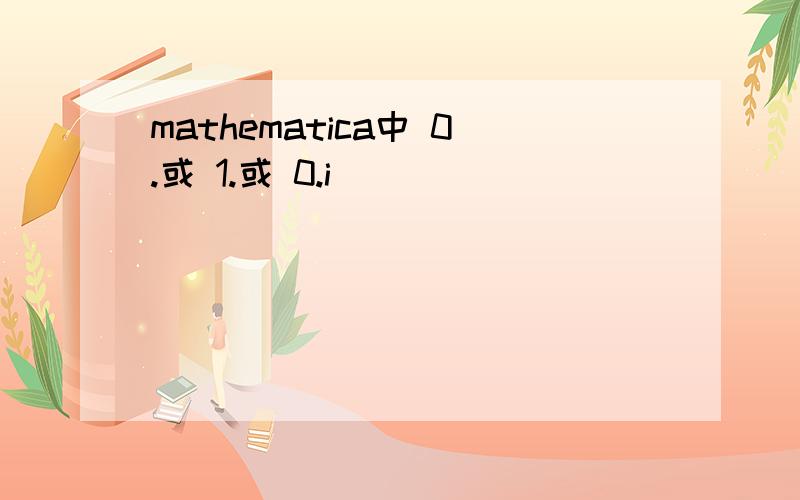 mathematica中 0.或 1.或 0.i