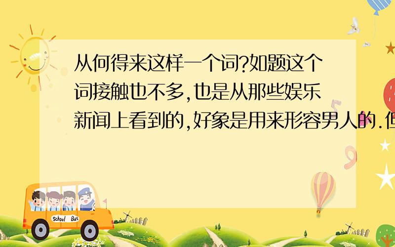 从何得来这样一个词?如题这个词接触也不多,也是从那些娱乐新闻上看到的,好象是用来形容男人的.但那些被形容的人好像也不是那