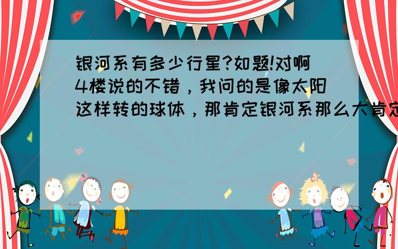 银河系有多少行星?如题!对啊4楼说的不错，我问的是像太阳这样转的球体，那肯定银河系那么大肯定不指太阳这一个吧！ 肯定还有